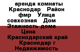 аренда комнаты Краснодар › Район ­ фмр › Улица ­ совхозная › Дом ­ 18 › Этажность дома ­ 14 › Цена ­ 8 000 - Краснодарский край, Краснодар г. Недвижимость » Квартиры аренда   . Краснодарский край,Краснодар г.